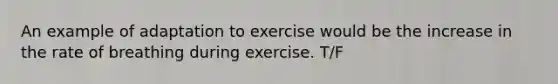 An example of adaptation to exercise would be the increase in the rate of breathing during exercise. T/F