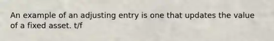 An example of an adjusting entry is one that updates the value of a fixed asset. t/f