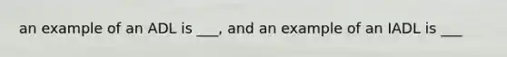 an example of an ADL is ___, and an example of an IADL is ___