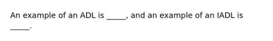 An example of an ADL is _____, and an example of an IADL is _____.