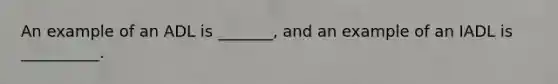 An example of an ADL is _______, and an example of an IADL is __________.