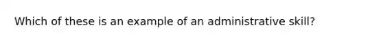 Which of these is an example of an administrative skill?