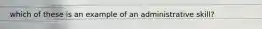 which of these is an example of an administrative skill?