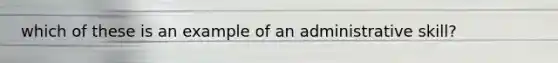 which of these is an example of an administrative skill?