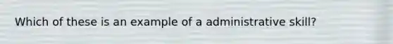 Which of these is an example of a administrative skill?