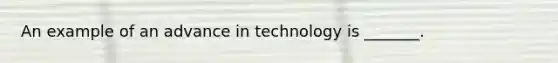 An example of an advance in technology is​ _______.