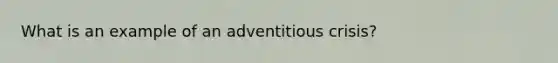 What is an example of an adventitious crisis?