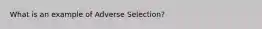 What is an example of Adverse Selection?