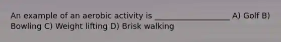 An example of an aerobic activity is ___________________ A) Golf B) Bowling C) Weight lifting D) Brisk walking