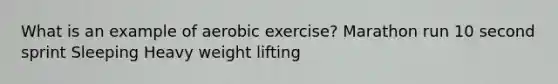 What is an example of aerobic exercise? Marathon run 10 second sprint Sleeping Heavy weight lifting