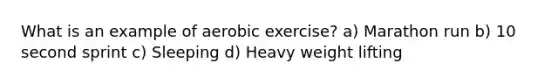 What is an example of aerobic exercise? a) Marathon run b) 10 second sprint c) Sleeping d) Heavy weight lifting