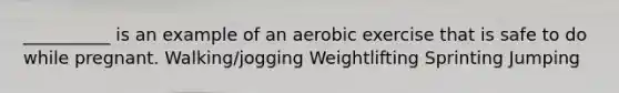 __________ is an example of an aerobic exercise that is safe to do while pregnant. Walking/jogging Weightlifting Sprinting Jumping