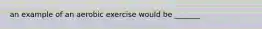 an example of an aerobic exercise would be _______