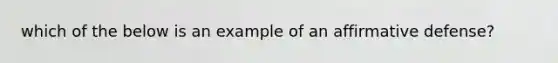 which of the below is an example of an affirmative defense?