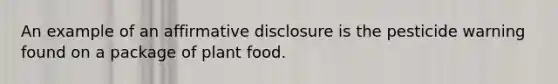 An example of an affirmative disclosure is the pesticide warning found on a package of plant food.