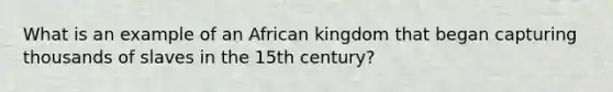 What is an example of an African kingdom that began capturing thousands of slaves in the 15th century?