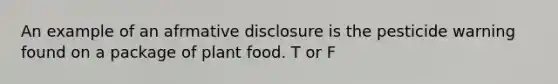 An example of an afrmative disclosure is the pesticide warning found on a package of plant food. T or F