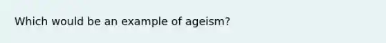 Which would be an example of ageism?