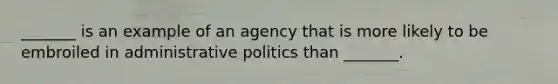 _______ is an example of an agency that is more likely to be embroiled in administrative politics than _______.