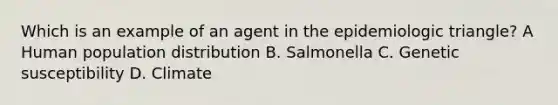 Which is an example of an agent in the epidemiologic triangle? A Human population distribution B. Salmonella C. Genetic susceptibility D. Climate