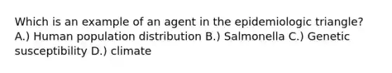 Which is an example of an agent in the epidemiologic triangle? A.) Human population distribution B.) Salmonella C.) Genetic susceptibility D.) climate