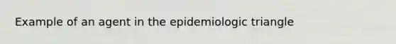 Example of an agent in the epidemiologic triangle