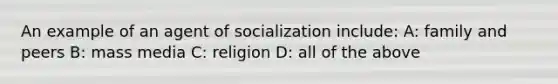 An example of an agent of socialization include: A: family and peers B: mass media C: religion D: all of the above