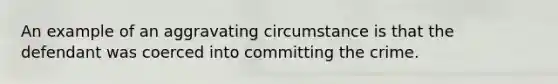 An example of an aggravating circumstance is that the defendant was coerced into committing the crime.​