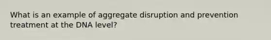 What is an example of aggregate disruption and prevention treatment at the DNA level?