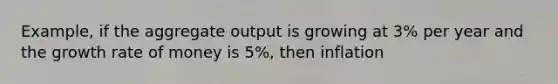 Example, if the aggregate output is growing at 3% per year and the growth rate of money is 5%, then inflation