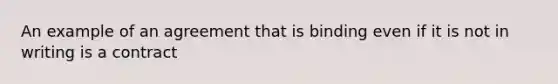 An example of an agreement that is binding even if it is not in writing is a contract