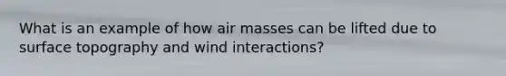 What is an example of how air masses can be lifted due to surface topography and wind interactions?