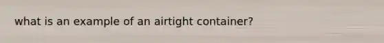 what is an example of an airtight container?