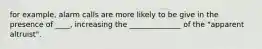 for example, alarm calls are more likely to be give in the presence of ____, increasing the ______________ of the "apparent altruist".