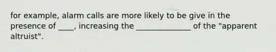 for example, alarm calls are more likely to be give in the presence of ____, increasing the ______________ of the "apparent altruist".