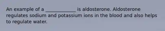 An example of a _____________ is aldosterone. Aldosterone regulates sodium and potassium ions in the blood and also helps to regulate water.