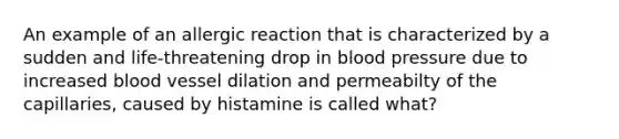 An example of an allergic reaction that is characterized by a sudden and life-threatening drop in blood pressure due to increased blood vessel dilation and permeabilty of the capillaries, caused by histamine is called what?