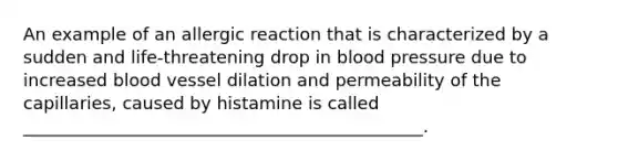 An example of an allergic reaction that is characterized by a sudden and life-threatening drop in blood pressure due to increased blood vessel dilation and permeability of the capillaries, caused by histamine is called ______________________________________________.