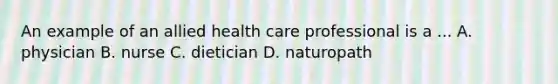 An example of an allied health care professional is a ... A. physician B. nurse C. dietician D. naturopath