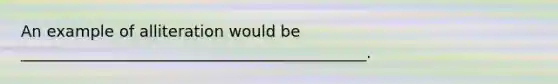 An example of alliteration would be ____________________________________________.