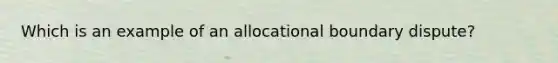 Which is an example of an allocational boundary dispute?