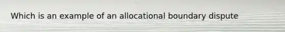 Which is an example of an allocational boundary dispute