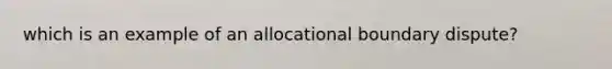 which is an example of an allocational boundary dispute?