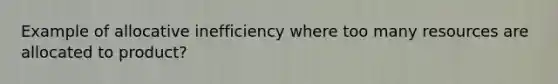 Example of allocative inefficiency where too many resources are allocated to product?