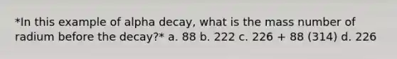 *In this example of alpha decay, what is the mass number of radium before the decay?* a. 88 b. 222 c. 226 + 88 (314) d. 226