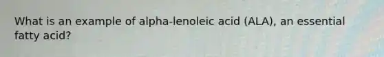 What is an example of alpha-lenoleic acid (ALA), an essential fatty acid?