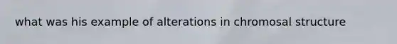 what was his example of alterations in chromosal structure