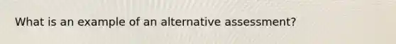 What is an example of an alternative assessment?