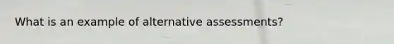 What is an example of alternative assessments?