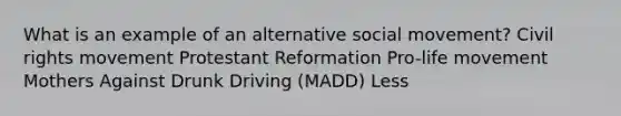 What is an example of an alternative social movement? Civil rights movement Protestant Reformation Pro-life movement Mothers Against Drunk Driving (MADD) Less